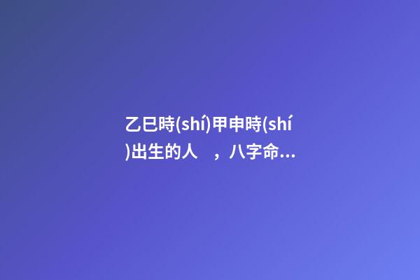 乙巳時(shí)甲申時(shí)出生的人，八字命運(yùn)如何？